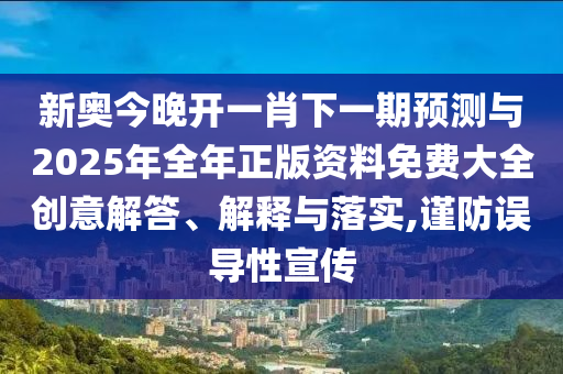 新奥今晚开一肖下一期预测与2025年全年正版资料免费大全创意解答、解释与落实,谨防误导性宣传