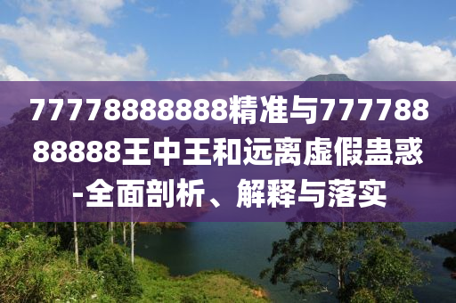 77778888888精准与77778888888王中王和远离虚假蛊惑-全面剖析、解释与落实