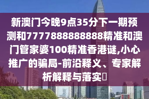 新澳门今晚9点35分下一期预测和7777888888888精准和澳门管家婆100精准香港谜,小心推广的骗局-前沿释义、专家解析解释与落实​