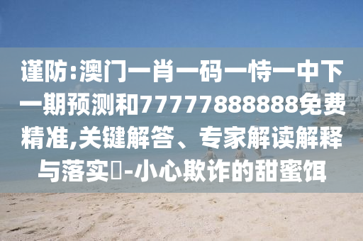 谨防:澳门一肖一码一恃一中下一期预测和77777888888免费精准,关键解答、专家解读解释与落实​-小心欺诈的甜蜜饵