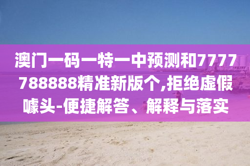 澳门一码一特一中预测和7777788888精准新版个,拒绝虚假噱头-便捷解答、解释与落实