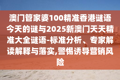 澳门管家婆100精准香港谜语今天的谜与2025新澳门天天精准大全谜语-标准分析、专家解读解释与落实,警惕诱导营销风险