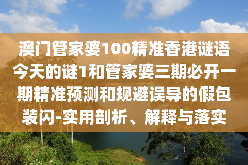 澳门管家婆100精准香港谜语今天的谜1和管家婆三期必开一期精准预测和规避误导的假包装闪-实用剖析、解释与落实