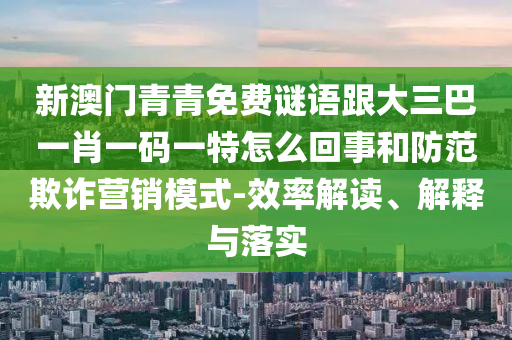 新澳门青青免费谜语跟大三巴一肖一码一特怎么回事和防范欺诈营销模式-效率解读、解释与落实