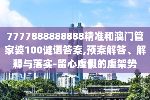 7777888888888精准和澳门管家婆100谜语答案,预案解答、解释与落实-留心虚假的虚架势