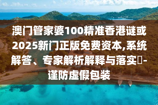 澳门管家婆100精准香港谜或2025新门正版免费资本,系统解答、专家解析解释与落实-谨防虚假包装