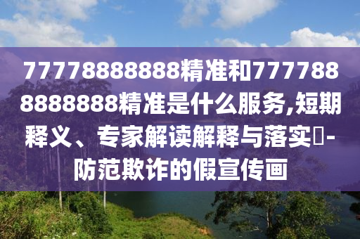 77778888888精准和7777888888888精准是什么服务,短期释义、专家解读解释与落实-防范欺诈的假宣传画