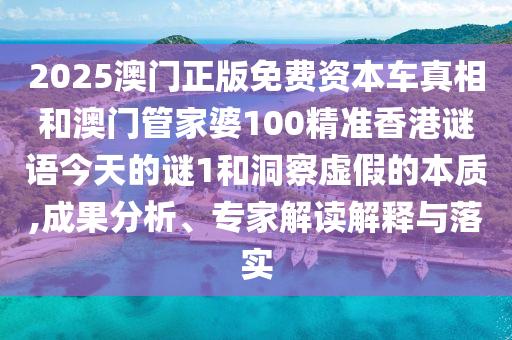 2025澳门正版免费资本车真相和澳门管家婆100精准香港谜语今天的谜1和洞察虚假的本质,成果分析、专家解读解释与落实