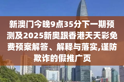 新澳门今晚9点35分下一期预测及2025新奥跟香港天天彩免费预案解答、解释与落实,谨防欺诈的假推广页