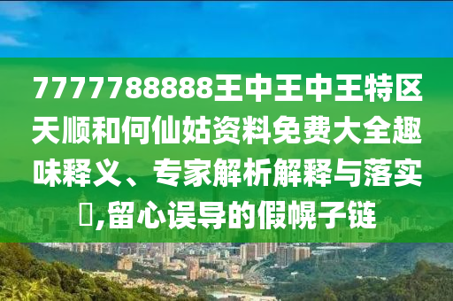 7777788888王中王中王特区天顺和何仙姑资料免费大全趣味释义、专家解析解释与落实​,留心误导的假幌子链