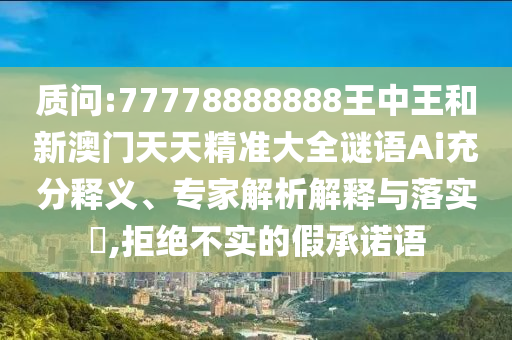 质问:77778888888王中王和新澳门天天精准大全谜语Ai充分释义、专家解析解释与落实,拒绝不实的假承诺语