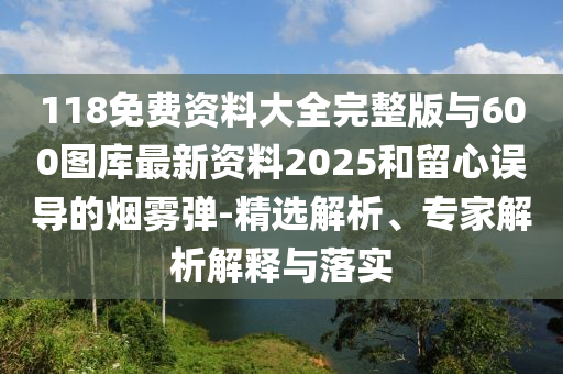 118免费资料大全完整版与600图库最新资料2025和留心误导的烟雾弹-精选解析、专家解析解释与落实
