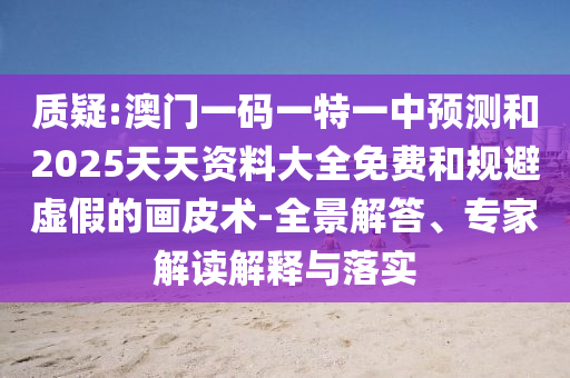 质疑:澳门一码一特一中预测和2025天天资料大全免费和规避虚假的画皮术-全景解答、专家解读解释与落实