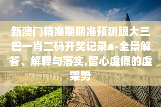 新澳门精准期期准预测跟大三巴一肖二码开奖记录a-全景解答、解释与落实,留心虚假的虚架势