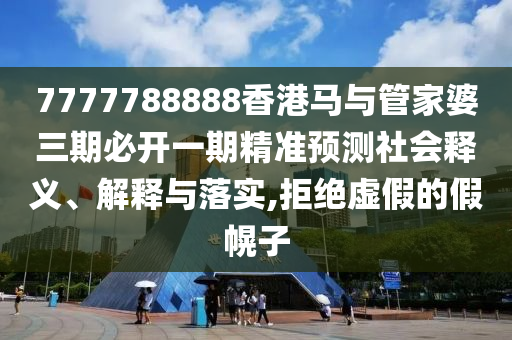 7777788888香港马与管家婆三期必开一期精准预测社会释义、解释与落实,拒绝虚假的假幌子