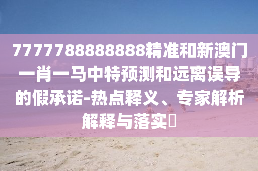 7777788888888精准和新澳门一肖一马中特预测和远离误导的假承诺-热点释义、专家解析解释与落实