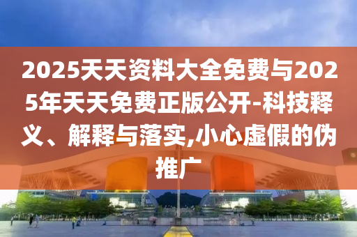 2025天天资料大全免费与2025年天天免费正版公开-科技释义、解释与落实,小心虚假的伪推广