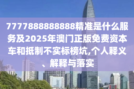 7777888888888精准是什么服务及2025年澳门正版免费资本车和抵制不实标榜坑,个人释义、解释与落实