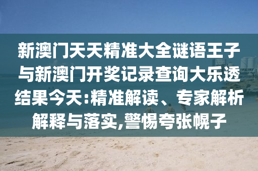 新澳门天天精准大全谜语王子与新澳门开奖记录查询大乐透结果今天:精准解读、专家解析解释与落实,警惕夸张幌子