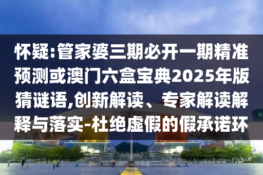 怀疑:管家婆三期必开一期精准预测或澳门六盒宝典2025年版猜谜语,创新解读、专家解读解释与落实-杜绝虚假的假承诺环