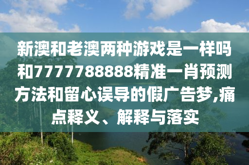 新澳和老澳两种游戏是一样吗和7777788888精准一肖预测方法和留心误导的假广告梦,痛点释义、解释与落实
