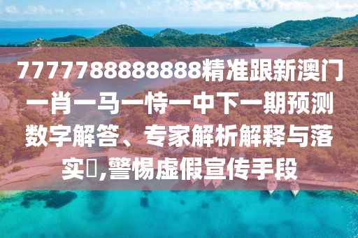 7777788888888精准跟新澳门一肖一马一恃一中下一期预测数字解答、专家解析解释与落实​,警惕虚假宣传手段