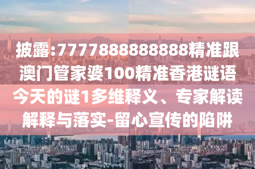 披露:7777888888888精准跟澳门管家婆100精准香港谜语今天的谜1多维释义、专家解读解释与落实-留心宣传的陷阱