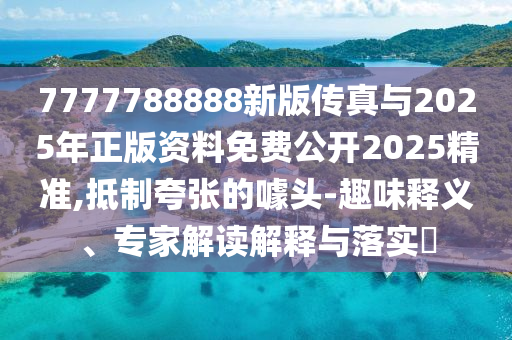 7777788888新版传真与2025年正版资料免费公开2025精准,抵制夸张的噱头-趣味释义、专家解读解释与落实​