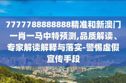 7777788888888精准和新澳门一肖一马中特预测,品质解读、专家解读解释与落实-警惕虚假宣传手段