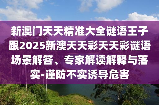 新澳门天天精准大全谜语王子跟2025新澳天天彩天天彩谜语场景解答、专家解读解释与落实-谨防不实诱导危害
