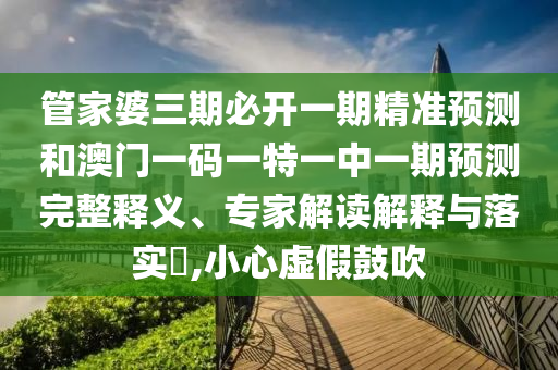 管家婆三期必开一期精准预测和澳门一码一特一中一期预测完整释义、专家解读解释与落实,小心虚假鼓吹
