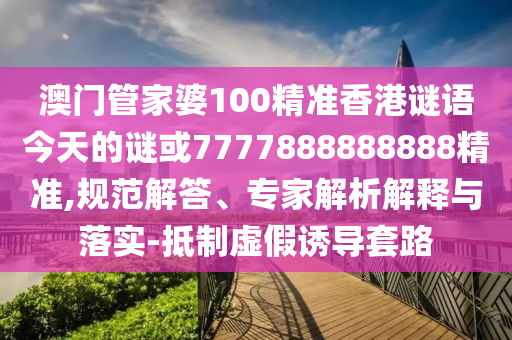 澳门管家婆100精准香港谜语今天的谜或7777888888888精准,规范解答、专家解析解释与落实-抵制虚假诱导套路