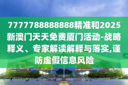7777788888888精准和2025新澳门天天免费厦门活动-战略释义、专家解读解释与落实,谨防虚假信息风险