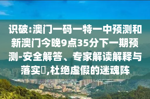 识破:澳门一码一特一中预测和新澳门今晚9点35分下一期预测-安全解答、专家解读解释与落实​,杜绝虚假的迷魂阵