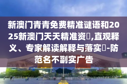 新澳门青青免费精准谜语和2025新澳门天天精准资枓,直观释义、专家解读解释与落实​-防范名不副实广告