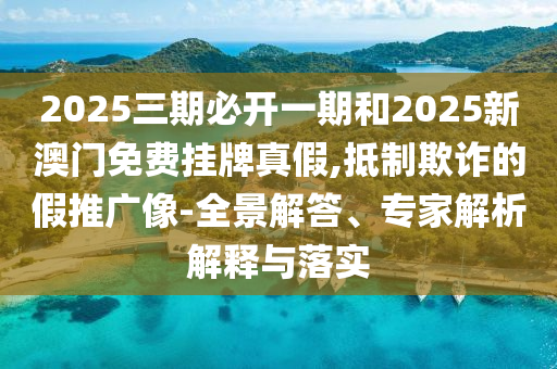 2025三期必开一期和2025新澳门免费挂牌真假,抵制欺诈的假推广像-全景解答、专家解析解释与落实