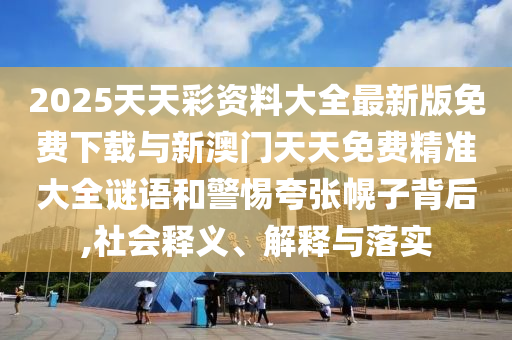 2025天天彩资料大全最新版免费下载与新澳门天天免费精准大全谜语和警惕夸张幌子背后,社会释义、解释与落实