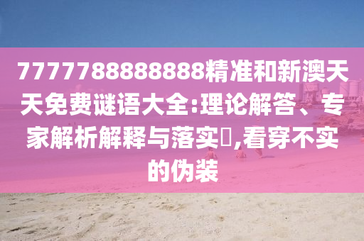 7777788888888精准和新澳天天免费谜语大全:理论解答、专家解析解释与落实,看穿不实的伪装