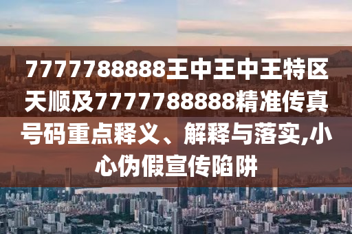 7777788888王中王中王特区天顺及7777788888精准传真号码重点释义、解释与落实,小心伪假宣传陷阱