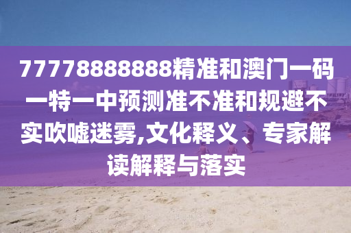 77778888888精准和澳门一码一特一中预测准不准和规避不实吹嘘迷雾,文化释义、专家解读解释与落实
