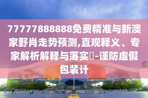 77777888888免费精准与新澳家野肖走势预测,直观释义、专家解析解释与落实​-谨防虚假包装计
