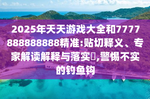 2025年天天游戏大全和7777888888888精准:贴切释义、专家解读解释与落实​,警惕不实的钓鱼钩