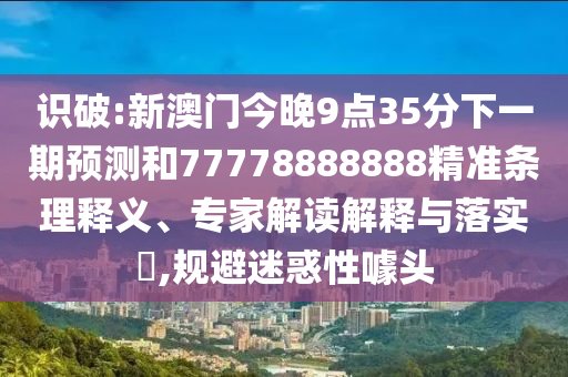 识破:新澳门今晚9点35分下一期预测和77778888888精准条理释义、专家解读解释与落实​,规避迷惑性噱头