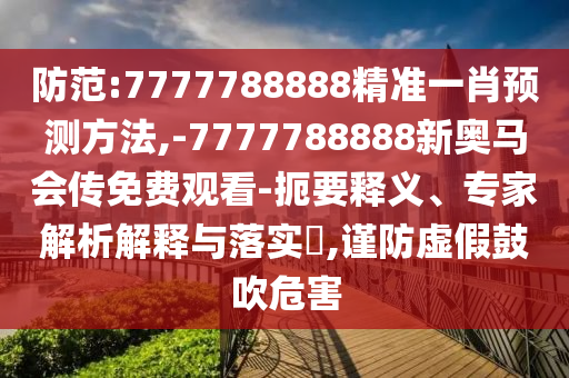 防范:7777788888精准一肖预测方法,-7777788888新奥马会传免费观看-扼要释义、专家解析解释与落实,谨防虚假鼓吹危害