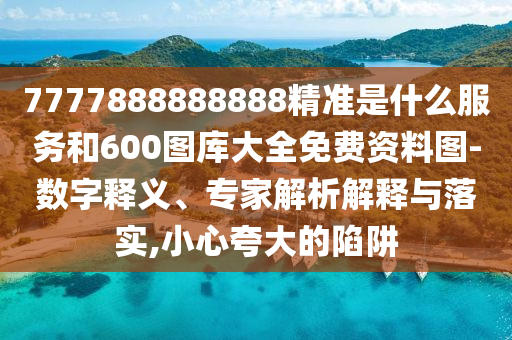 7777888888888精准是什么服务和600图库大全免费资料图-数字释义、专家解析解释与落实,小心夸大的陷阱