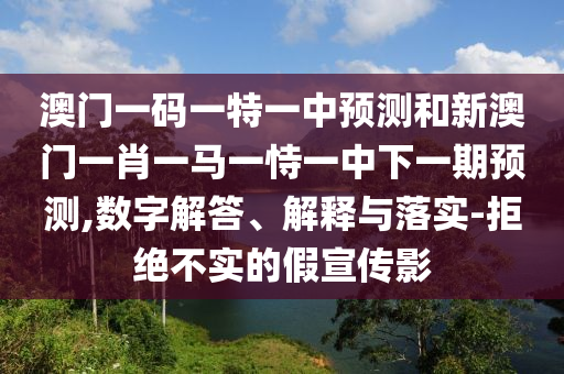 澳门一码一特一中预测和新澳门一肖一马一恃一中下一期预测,数字解答、解释与落实-拒绝不实的假宣传影