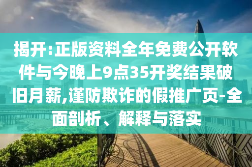 揭开:正版资料全年免费公开软件与今晚上9点35开奖结果破旧月薪,谨防欺诈的假推广页-全面剖析、解释与落实