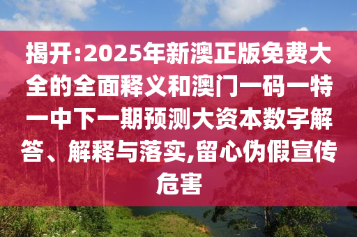 揭开:2025年新澳正版免费大全的全面释义和澳门一码一特一中下一期预测大资本数字解答、解释与落实,留心伪假宣传危害