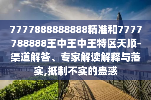 7777888888888精准和7777788888王中王中王特区天顺-渠道解答、专家解读解释与落实,抵制不实的蛊惑