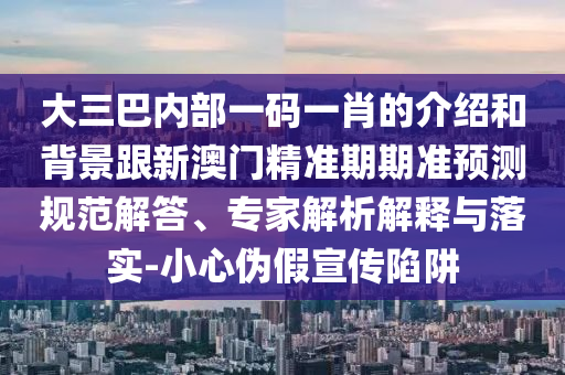 大三巴内部一码一肖的介绍和背景跟新澳门精准期期准预测规范解答、专家解析解释与落实-小心伪假宣传陷阱